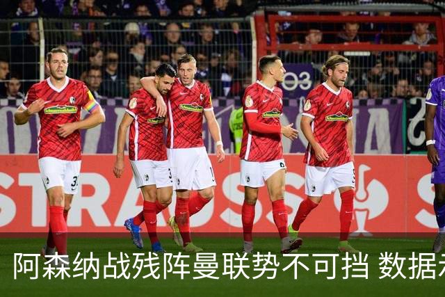 阿森纳战残阵曼联势不可挡 数据示半场就领先
