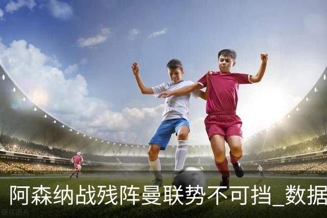 阿森纳战残阵曼联势不可挡 数据示半场就领先